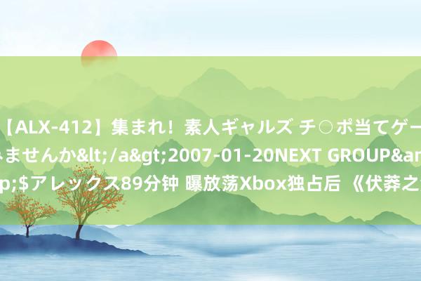 【ALX-412】集まれ！素人ギャルズ チ○ポ当てゲームで賞金稼いでみませんか</a>2007-01-20NEXT GROUP&$アレックス89分钟 曝放荡Xbox独占后 《伏莽之海》PS5销量已超100万份