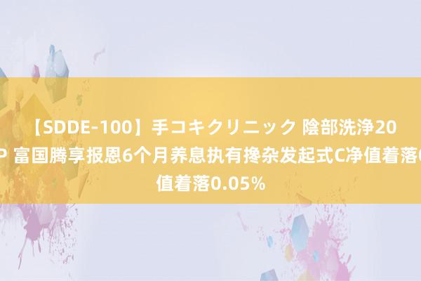 【SDDE-100】手コキクリニック 陰部洗浄20連発SP 富国腾享报恩6个月养息执有搀杂发起式C净值着落0.05%