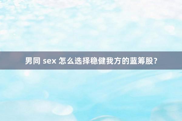 男同 sex 怎么选择稳健我方的蓝筹股？