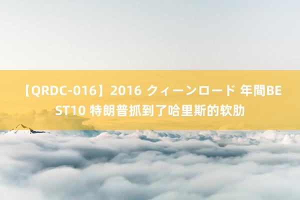 【QRDC-016】2016 クィーンロード 年間BEST10 特朗普抓到了哈里斯的软肋