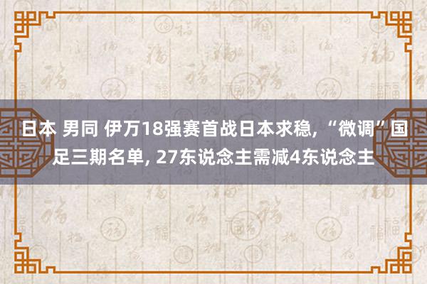 日本 男同 伊万18强赛首战日本求稳, “微调”国足三期名单, 27东说念主需减4东说念主