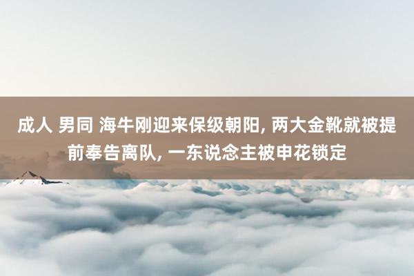 成人 男同 海牛刚迎来保级朝阳, 两大金靴就被提前奉告离队, 一东说念主被申花锁定