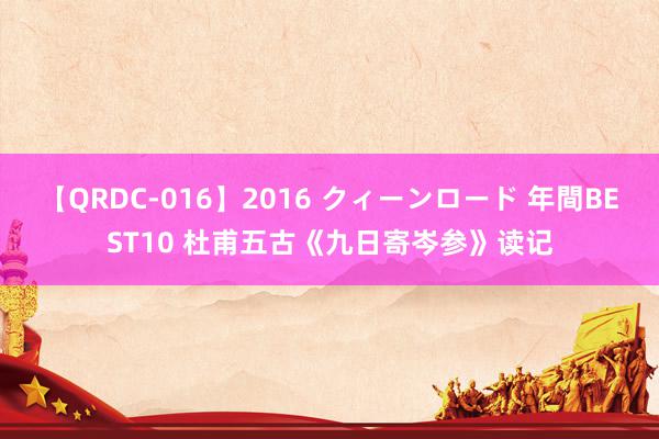 【QRDC-016】2016 クィーンロード 年間BEST10 杜甫五古《九日寄岑参》读记