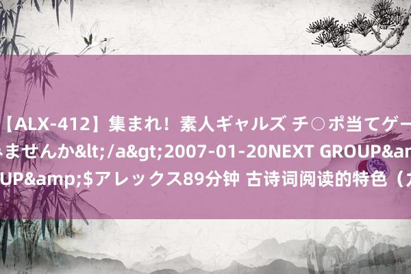 【ALX-412】集まれ！素人ギャルズ チ○ポ当てゲームで賞金稼いでみませんか</a>2007-01-20NEXT GROUP&$アレックス89分钟 古诗词阅读的特色（九）——读两首好词