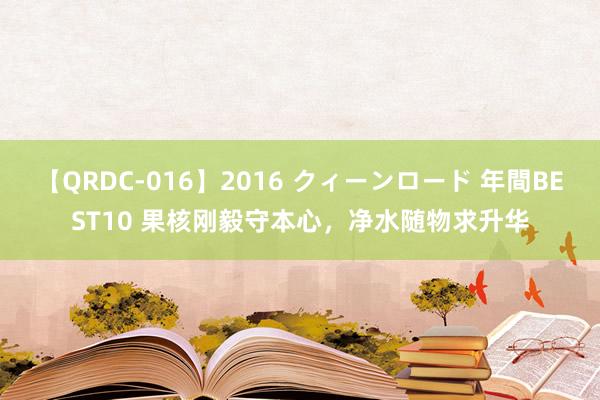 【QRDC-016】2016 クィーンロード 年間BEST10 果核刚毅守本心，净水随物求升华