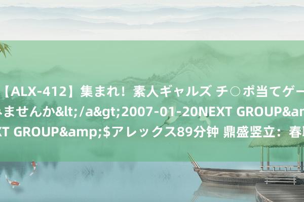 【ALX-412】集まれ！素人ギャルズ チ○ポ当てゲームで賞金稼いでみませんか</a>2007-01-20NEXT GROUP&$アレックス89分钟 鼎盛竖立：春联公司增资