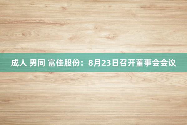 成人 男同 富佳股份：8月23日召开董事会会议