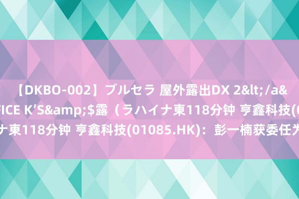 【DKBO-002】ブルセラ 屋外露出DX 2</a>2006-03-16OFFICE K’S&$露（ラハイナ東118分钟 亨鑫科技(01085.HK)：彭一楠获委任为授权代表