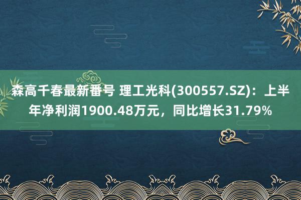 森高千春最新番号 理工光科(300557.SZ)：上半年净利润1900.48万元，同比增长31.79%