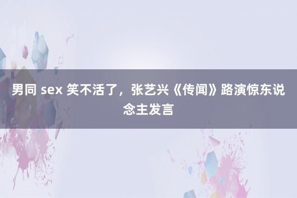 男同 sex 笑不活了，张艺兴《传闻》路演惊东说念主发言