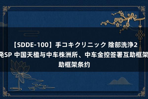 【SDDE-100】手コキクリニック 陰部洗浄20連発SP 中国天楹与中车株洲所、中车金控签署互助框架条约