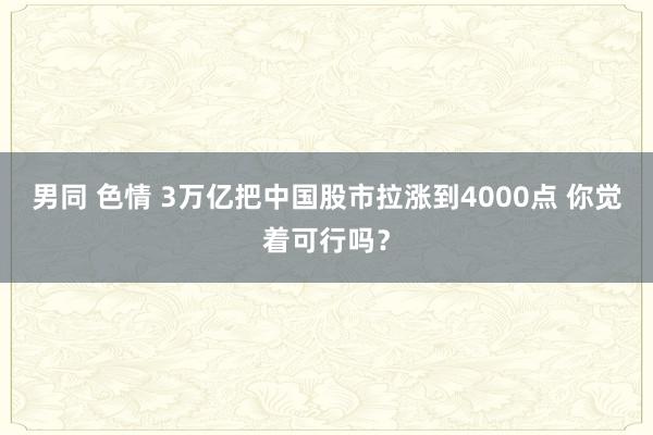 男同 色情 3万亿把中国股市拉涨到4000点 你觉着可行吗？