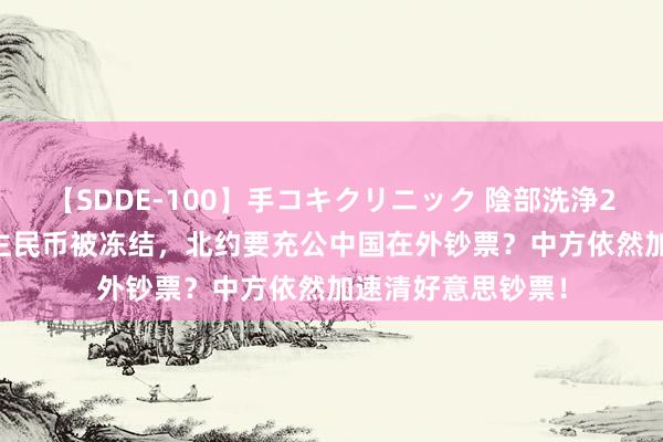 【SDDE-100】手コキクリニック 陰部洗浄20連発SP 东说念主民币被冻结，北约要充公中国在外钞票？中方依然加速清好意思钞票！