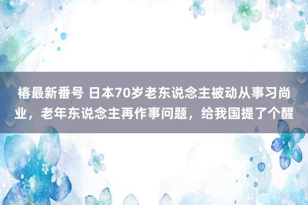 椿最新番号 日本70岁老东说念主被动从事习尚业，老年东说念主再作事问题，给我国提了个醒