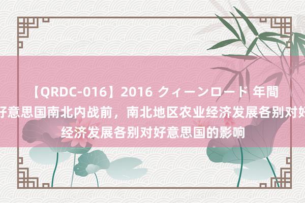 【QRDC-016】2016 クィーンロード 年間BEST10 浅析好意思国南北内战前，南北地区农业经济发展各别对好意思国的影响