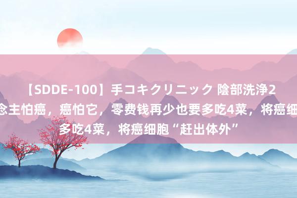 【SDDE-100】手コキクリニック 陰部洗浄20連発SP 东说念主怕癌，癌怕它，零费钱再少也要多吃4菜，将癌细胞“赶出体外”