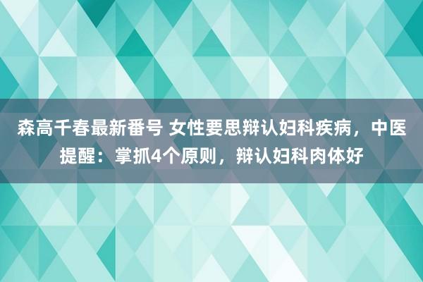 森高千春最新番号 女性要思辩认妇科疾病，中医提醒：掌抓4个原则，辩认妇科肉体好