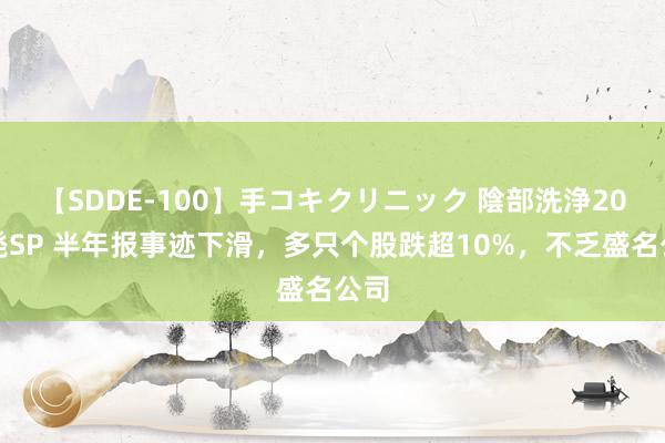 【SDDE-100】手コキクリニック 陰部洗浄20連発SP 半年报事迹下滑，多只个股跌超10%，不乏盛名公司