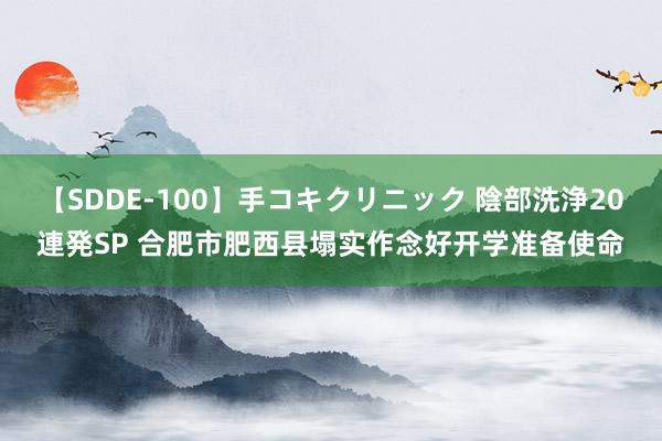 【SDDE-100】手コキクリニック 陰部洗浄20連発SP 合肥市肥西县塌实作念好开学准备使命